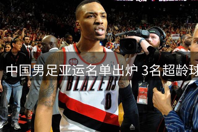 中国男足亚运名单出炉 3名超龄球员领衔新锐阵容