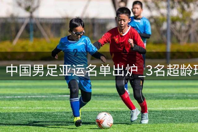 中国男足亚运名单出炉 3名超龄球员领衔新锐阵容