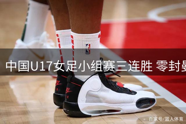 中国U17女足小组赛三连胜 零封曼城挺进淘汰赛
