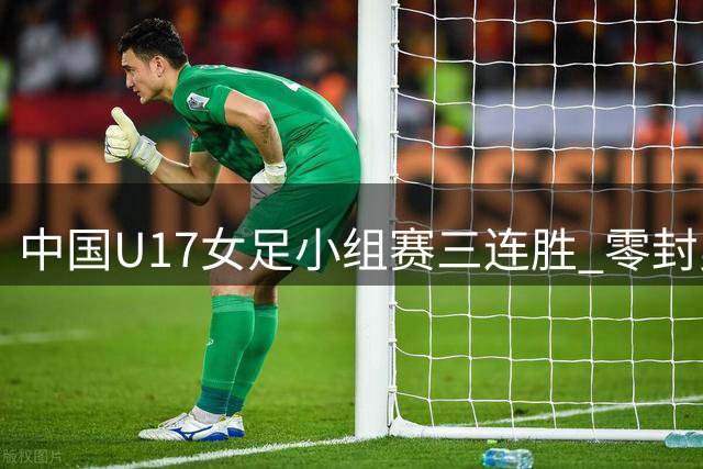 中国U17女足小组赛三连胜 零封曼城挺进淘汰赛