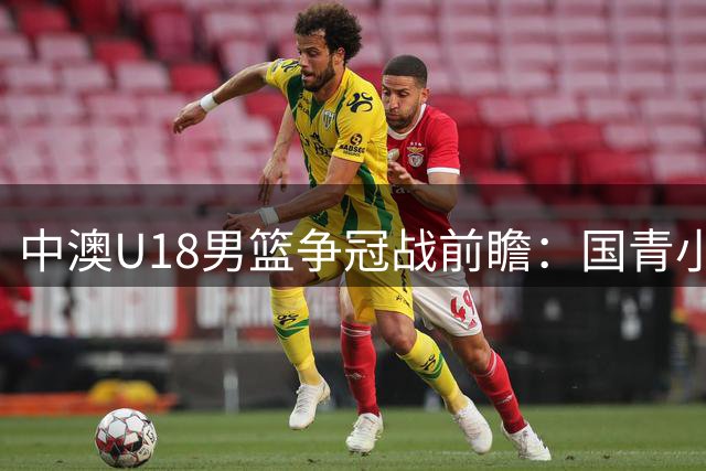 中澳U18男篮争冠战前瞻：国青小将能否终结澳洲亚洲不败神话