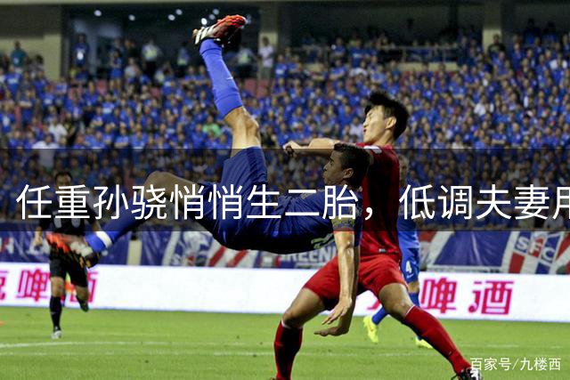 任重孙骁悄悄生二胎，低调夫妻用行动打破质疑