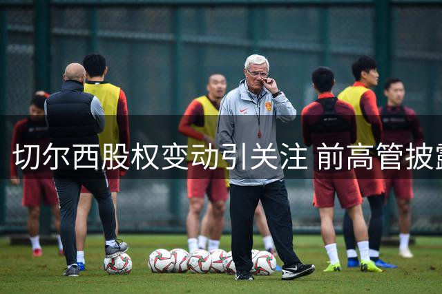 切尔西股权变动引关注 前高管披露俱乐部估值内幕