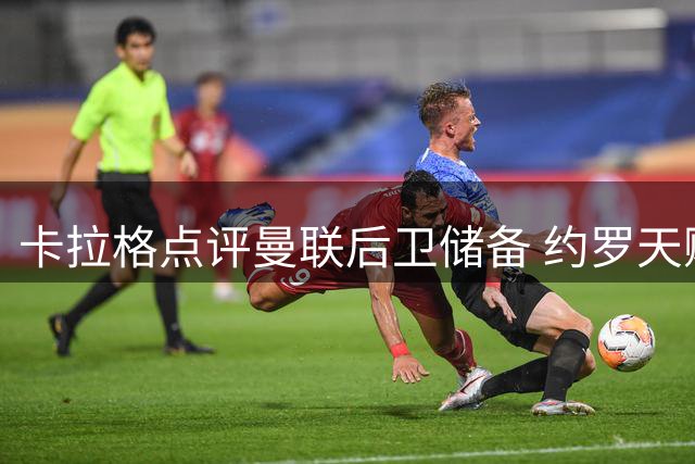 卡拉格点评曼联后卫储备 约罗天赋尚待开发