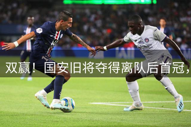 双赢！国安旧将夺得离队后首冠，老东家也靠降本增效打进联赛第二
