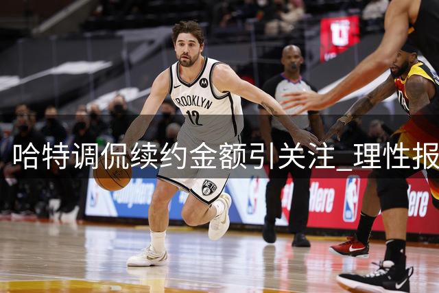 哈特调侃续约金额引关注 理性报价更获青睐