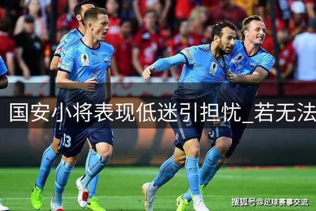国安小将表现低迷引担忧 若无法提升恐遭外租命运