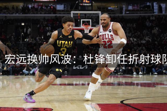 宏远换帅风波：杜锋卸任折射球队深层变革