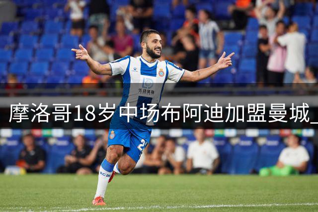 摩洛哥18岁中场布阿迪加盟曼城 总转费会1亿欧
