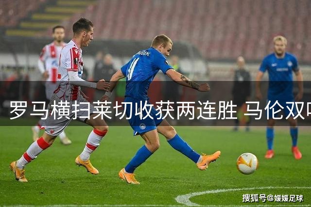 罗马横扫莱切收获两连胜 马伦双响助球队延续强势