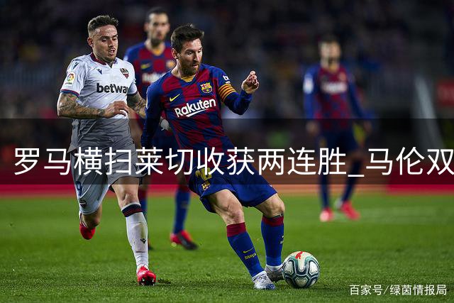 罗马横扫莱切收获两连胜 马伦双响助球队延续强势