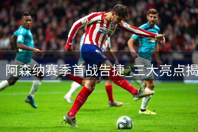 阿森纳赛季首战告捷 三大亮点揭示制胜关键