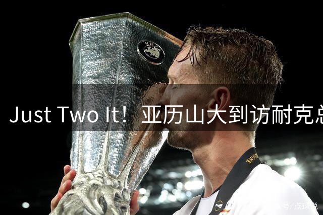 Just Two It！亚历山大到访耐克总部 耐克还为他增设专属办公室